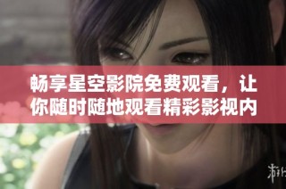 畅享星空影院免费观看，让你随时随地观看精彩影视内容