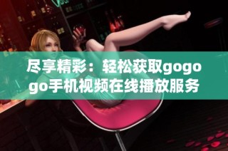 尽享精彩：轻松获取gogogo手机视频在线播放服务