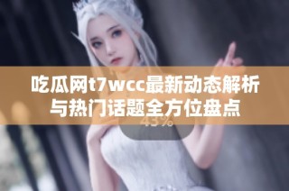 吃瓜网t7wcc最新动态解析与热门话题全方位盘点