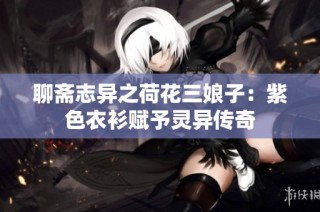 聊斋志异之荷花三娘子：紫色衣衫赋予灵异传奇