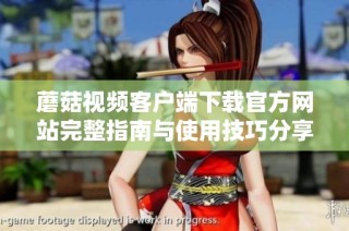 蘑菇视频客户端下载官方网站完整指南与使用技巧分享