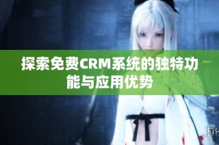 探索免费CRM系统的独特功能与应用优势