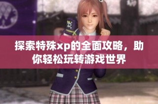探索特殊xp的全面攻略，助你轻松玩转游戏世界