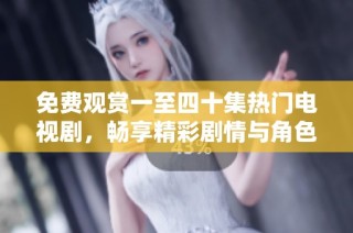 免费观赏一至四十集热门电视剧，畅享精彩剧情与角色魅力