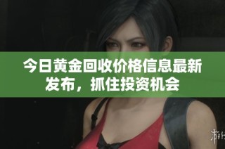 今日黄金回收价格信息最新发布，抓住投资机会