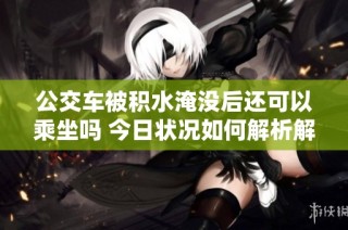 公交车被积水淹没后还可以乘坐吗 今日状况如何解析解读
