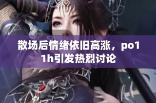 散场后情绪依旧高涨，po11h引发热烈讨论