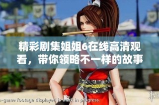 精彩剧集姐姐6在线高清观看，带你领略不一样的故事情节