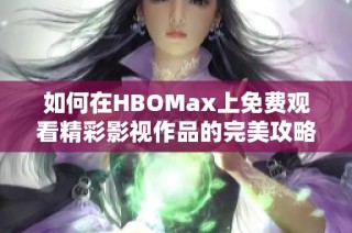 如何在HBOMax上免费观看精彩影视作品的完美攻略