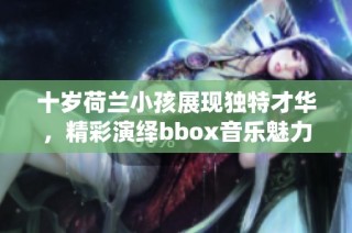 十岁荷兰小孩展现独特才华，精彩演绎bbox音乐魅力