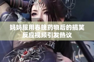 妈妈服用春晚药物后的搞笑反应视频引发热议