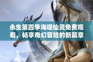 永生第四季海噬仙灵免费观看，畅享奇幻冒险的新篇章