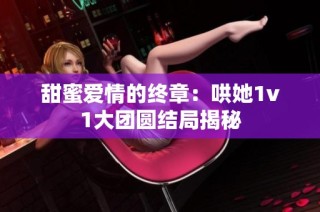 甜蜜爱情的终章：哄她1v1大团圆结局揭秘