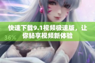 快速下载9.1视频极速版，让你畅享视频新体验