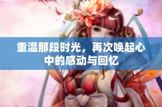 重温那段时光，再次唤起心中的感动与回忆