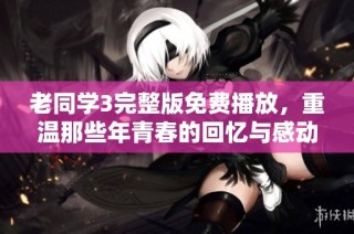 老同学3完整版免费播放，重温那些年青春的回忆与感动