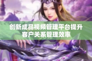 创新成品视频管理平台提升客户关系管理效率