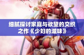 细腻探讨家庭与欲望的交织之作《少妇的滋味》