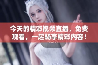 今天的精彩视频直播，免费观看，一起畅享精彩内容！