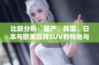 比较分析：国产、韩国、日本与欧美品牌SUV的特色与市场表现
