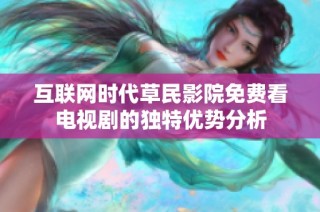 互联网时代草民影院免费看电视剧的独特优势分析