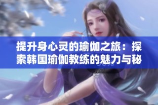 提升身心灵的瑜伽之旅：探索韩国瑜伽教练的魅力与秘诀