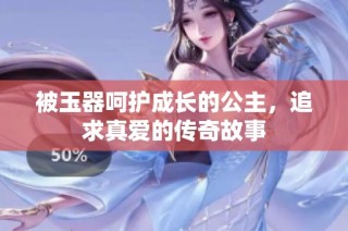 被玉器呵护成长的公主，追求真爱的传奇故事