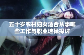 五十岁农村妇女适合从事哪些工作与职业选择探讨