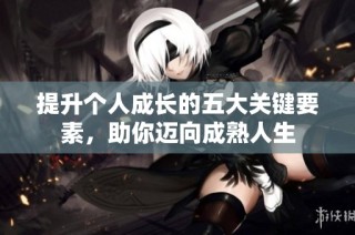 提升个人成长的五大关键要素，助你迈向成熟人生