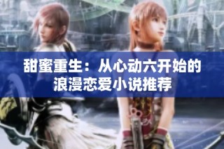 甜蜜重生：从心动六开始的浪漫恋爱小说推荐
