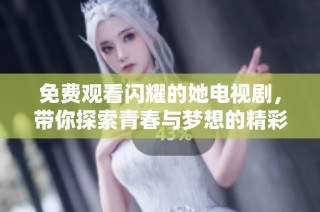 免费观看闪耀的她电视剧，带你探索青春与梦想的精彩故事