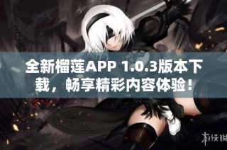 全新榴莲APP 1.0.3版本下载，畅享精彩内容体验！