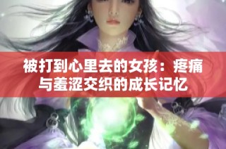 被打到心里去的女孩：疼痛与羞涩交织的成长记忆
