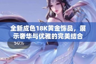 全新成色18K黄金饰品，展示奢华与优雅的完美结合