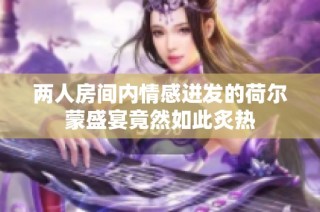 两人房间内情感迸发的荷尔蒙盛宴竟然如此炙热
