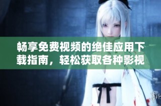 畅享免费视频的绝佳应用下载指南，轻松获取各种影视资源