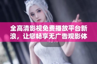 全高清影视免费播放平台新浪，让您畅享无广告观影体验