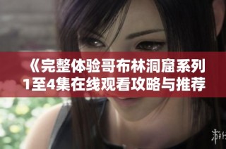 《完整体验哥布林洞窟系列1至4集在线观看攻略与推荐》