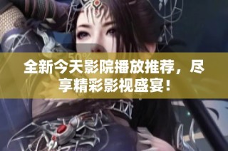 全新今天影院播放推荐，尽享精彩影视盛宴！