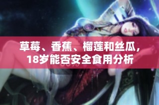 草莓、香蕉、榴莲和丝瓜，18岁能否安全食用分析