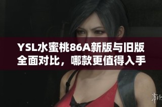 YSL水蜜桃86A新版与旧版全面对比，哪款更值得入手？