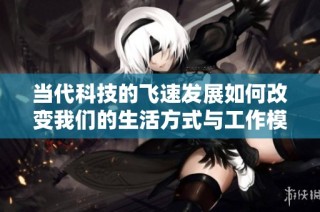 当代科技的飞速发展如何改变我们的生活方式与工作模式