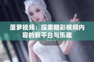 菠萝视频：探索精彩视频内容的新平台与乐趣