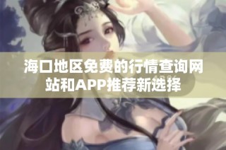 海口地区免费的行情查询网站和APP推荐新选择