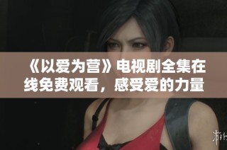 《以爱为营》电视剧全集在线免费观看，感受爱的力量与温暖