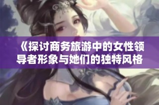 《探讨商务旅游中的女性领导者形象与她们的独特风格》