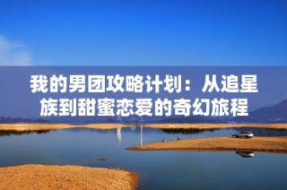 我的男团攻略计划：从追星族到甜蜜恋爱的奇幻旅程