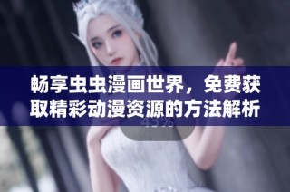 畅享虫虫漫画世界，免费获取精彩动漫资源的方法解析