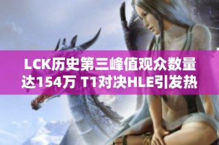 LCK历史第三峰值观众数量达154万 T1对决HLE引发热潮