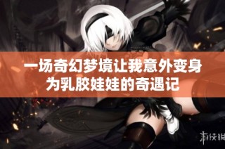 一场奇幻梦境让我意外变身为乳胶娃娃的奇遇记